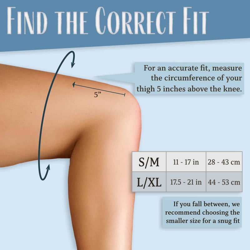 Find the correct fit - for an accurate fit, measure the circumference of your thigh 5 inches above the knee - S/M fits 11-17 in (28-43 cm) L/XL fits 17.5-21 in (44-53 cm) - If you fall in between, we recommend choosing the smaller size for a snug fit.